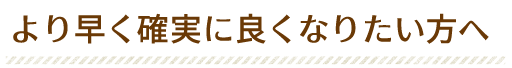 より早く確実に良くなりたい方へ