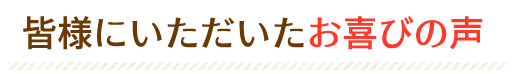 皆様にいただいたお喜びの声